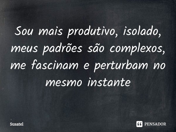 ⁠Sou mais produtivo, isolado, meus padrões são complexos, me fascinam e perturbam no mesmo instante... Frase de Susatel.