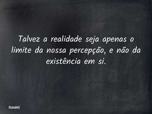 Talvez a realidade seja apenas o limite da nossa percepção, e não da existência em si.... Frase de Susatel.