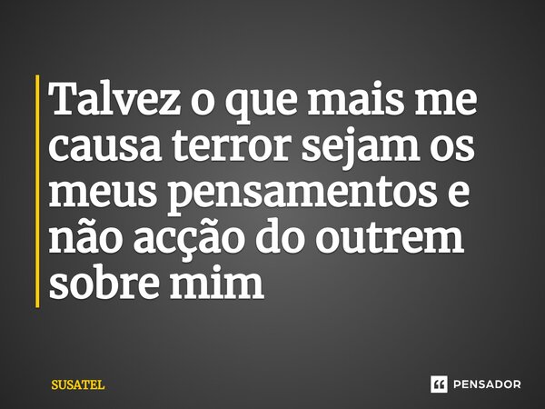 Talvez o que mais me causa terror sejam os meus pensamentos e não acção do outrem sobre mim⁠... Frase de Susatel.