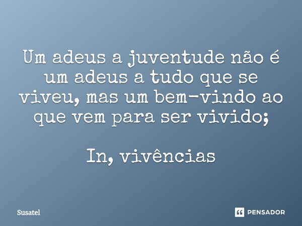 ⁠Um adeus a juventude não é um adeus a tudo que se viveu, mas um bem-vindo ao que vem para ser vivido; In, vivências... Frase de Susatel.