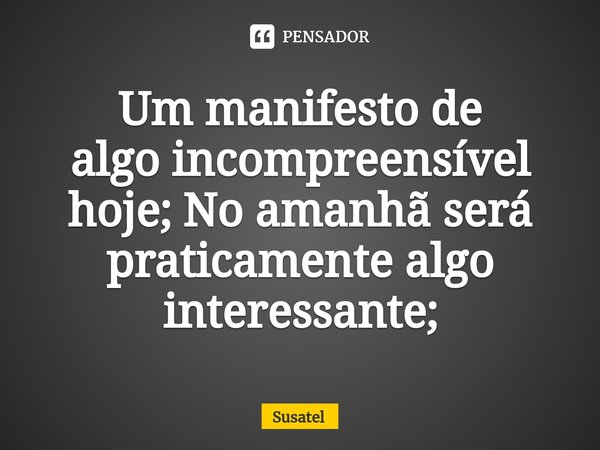 Um manifesto de
algo incompreensível hoje; No amanhã será praticamente algo interessante;... Frase de Susatel.