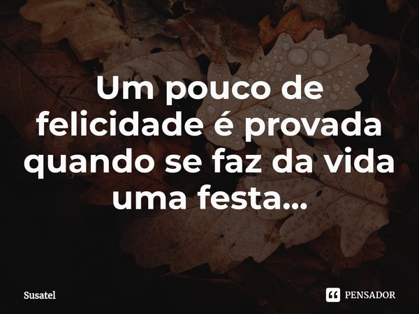 ⁠Um pouco de felicidade é provada quando se faz da vida uma festa...... Frase de Susatel.