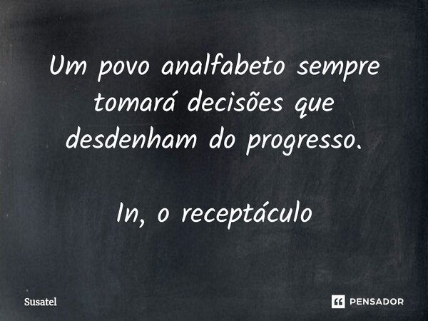 ⁠Um povo analfabeto sempre tomará decisões que desdenham do progresso. In, o receptáculo... Frase de Susatel.