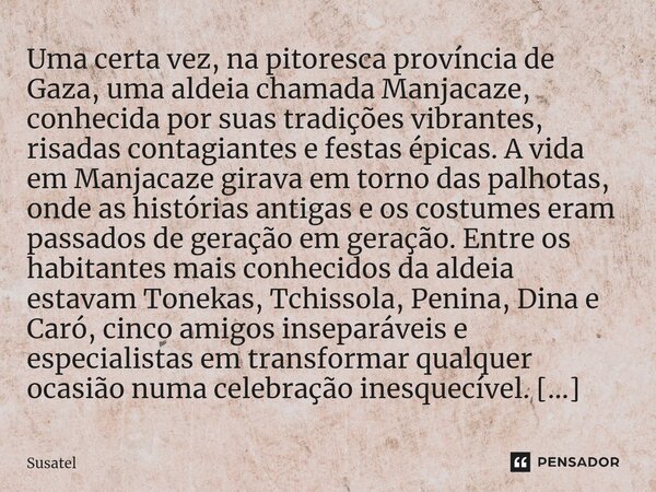 ⁠Uma certa vez, na pitoresca província de Gaza, uma aldeia chamada Manjacaze, conhecida por suas tradições vibrantes, risadas contagiantes e festas épicas. A vi... Frase de Susatel.