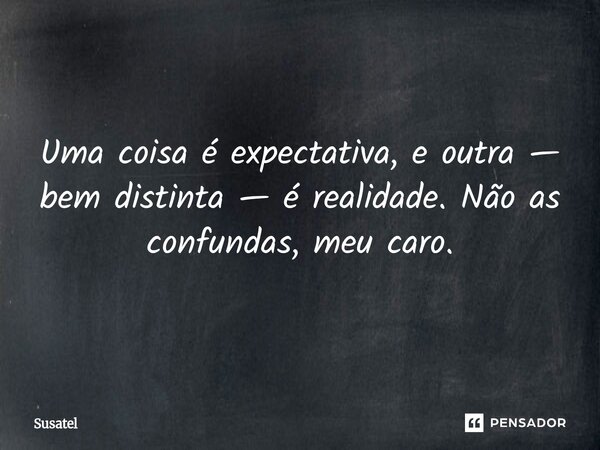Uma coisa é expectativa, e outra — bem distinta — é realidade. Não as confundas, meu caro.... Frase de Susatel.