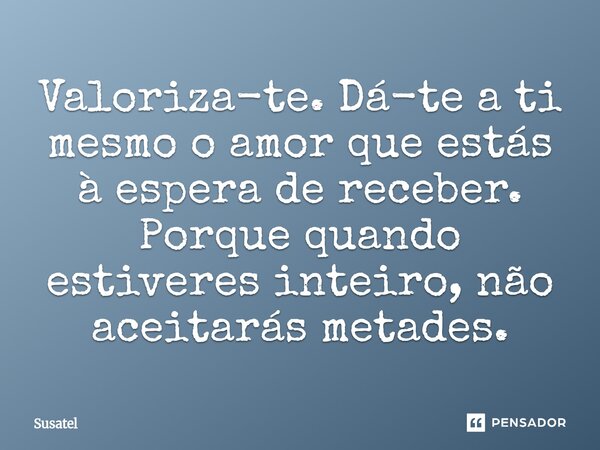 ⁠Valoriza-te. Dá-te a ti mesmo o amor que estás à espera de receber. Porque quando estiveres inteiro, não aceitarás metades.... Frase de Susatel.