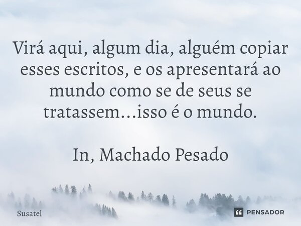 ⁠Virá aqui, algum dia, alguém copiar esses escritos, e os apresentará ao mundo como se de seus se tratassem...isso é o mundo. In, Machado Pesado... Frase de Susatel.