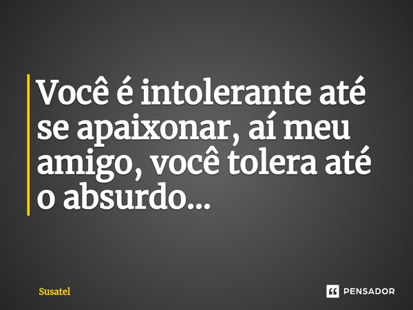 ⁠Você é intolerante até se apaixonar, aí meu amigo, você tolera até o absurdo...... Frase de Susatel.