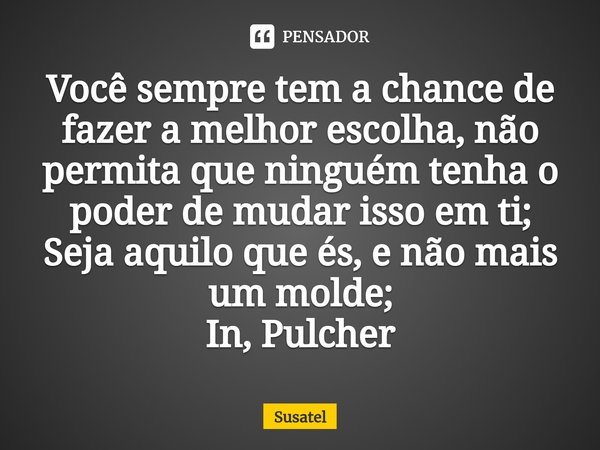 ⁠Você sempre tem a chance de fazer a melhor escolha, não permita que ninguém tenha o poder de mudar isso em ti;
Seja aquilo que és, e não mais um molde;
In, Pul... Frase de Susatel.