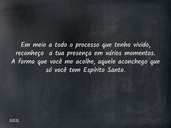 Em meio a todo o processo que tenho vivido, reconheço a tua presença em vários momentos. A forma que você me acolhe, aquele aconchego que só você tem Espírito S... Frase de S.U.S..