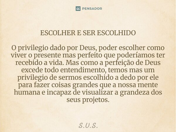 ESCOLHER E SER ESCOLHIDO O privilegio dado por Deus, poder escolher como viver o presente mas perfeito que poderíamos ter recebido a vida. Mas como a perfeição... Frase de s.u.s..