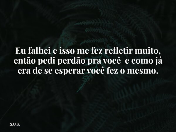 Eu falhei e isso me fez refletir muito, então pedi perdão pra você e como já era de se esperar você fez o mesmo.... Frase de S.U.S..
