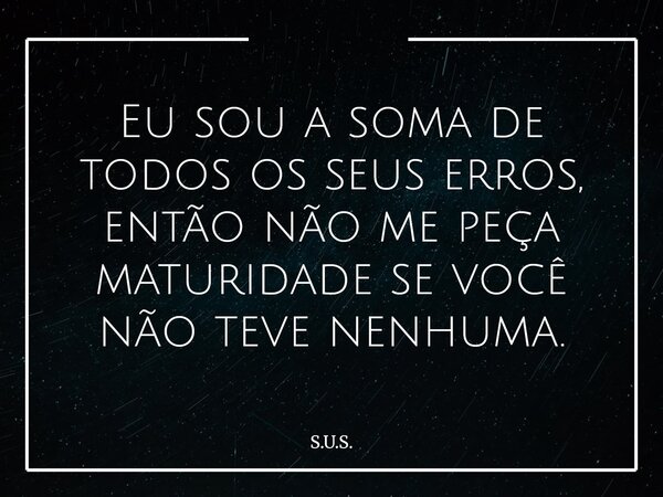 Eu sou a soma de todos os seus erros, então não me peça maturidade se você não teve nenhuma.... Frase de S.U.S..