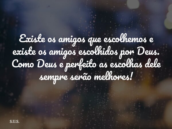 Existe os amigos que escolhemos e existe os amigos escolhidos por Deus. Como Deus e perfeito as escolhas dele sempre serão melhores!... Frase de S.U.S..