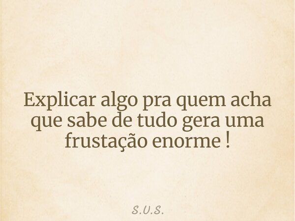Explicar algo pra quem acha que sabe de tudo gera uma frustação enorme !... Frase de S.U.S..