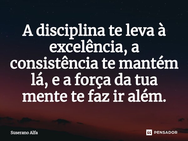 ⁠A disciplina te leva à excelência, a consistência te mantém lá, e a força da tua mente te faz ir além.... Frase de Suserano Alfa.