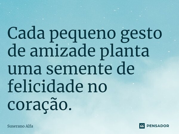 ⁠Cada pequeno gesto de amizade planta uma semente de felicidade no coração.... Frase de Suserano Alfa.