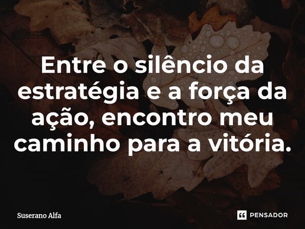 ⁠Entre o silêncio da estratégia e a força da ação, encontro meu caminho para a vitória.... Frase de Suserano Alfa.