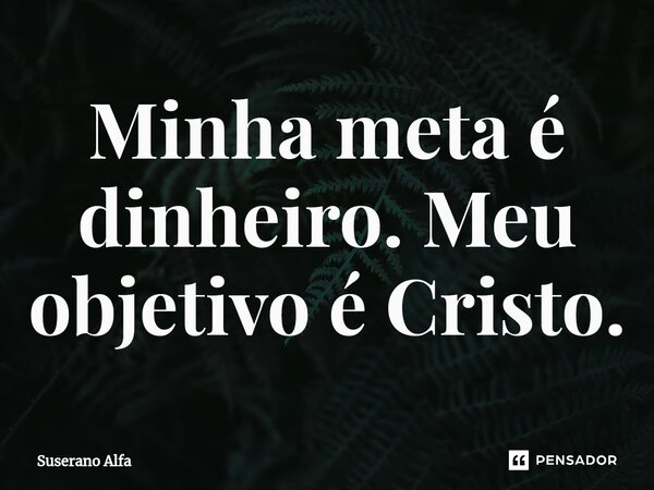 ⁠Minha meta é dinheiro. Meu objetivo é Cristo.... Frase de Suserano Alfa.
