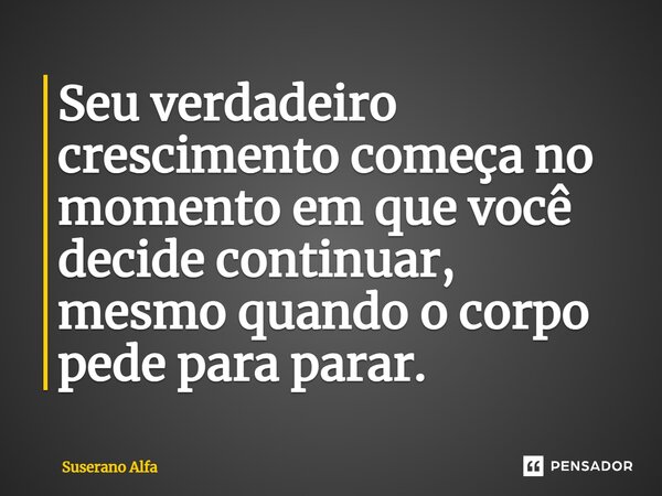 ⁠Seu verdadeiro crescimento começa no momento em que você decide continuar, mesmo quando o corpo pede para parar.... Frase de Suserano Alfa.