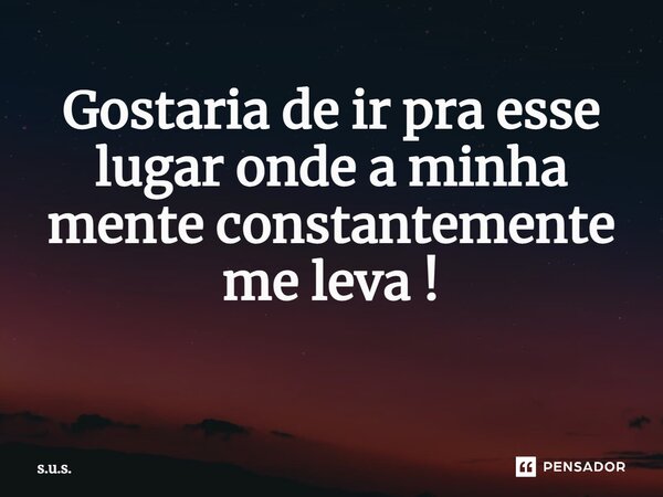 Gostaria de ir pra esse lugar onde a minha mente constantemente me leva ! ⁠... Frase de s.u.s..