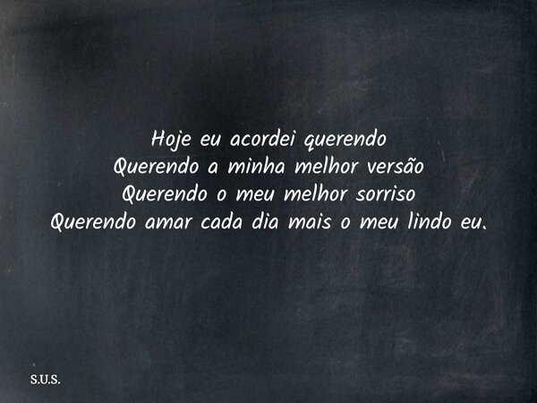 Hoje eu acordei querendo Querendo a minha melhor versão Querendo o meu melhor sorriso Querendo amar cada dia mais o meu lindo eu.... Frase de S.U.S..
