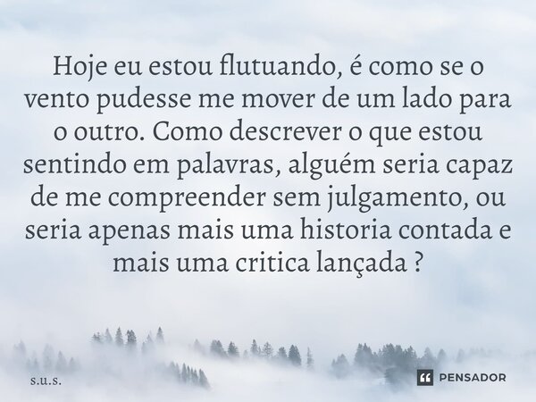 Hoje eu estou flutuando, é como se o vento pudesse me mover de um lado para o outro. Como descrever o que estou sentindo em palavras, alguém seria capaz de me c... Frase de s.u.s..