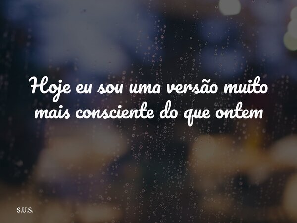⁠Hoje eu sou uma versão muito mais consciente do que ontem... Frase de S.U.S..