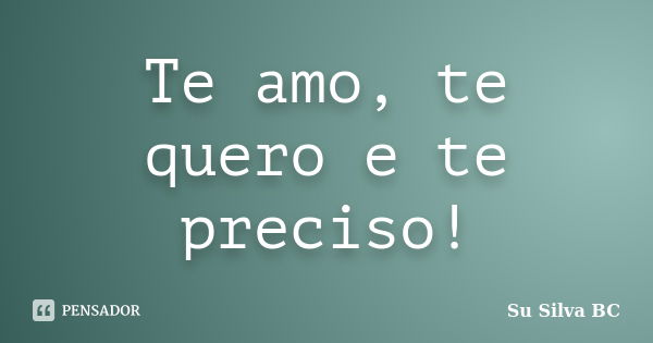 Te amo, te quero e te preciso!... Frase de Su Silva BC.