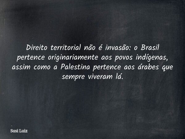 Direito territorial não é invasão: o Brasil pertence originariamente aos povos indígenas, assim como a Palestina pertence aos árabes que sempre viveram lá.... Frase de Susi Luiz.