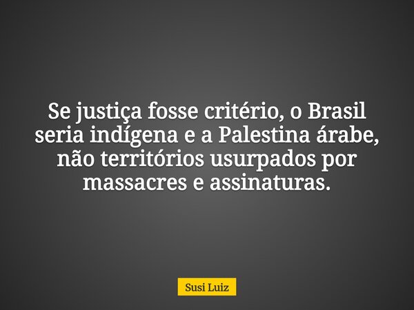 Se justiça fosse critério, o Brasil seria indígena e a Palestina árabe, não territórios usurpados por massacres e assinaturas.... Frase de Susi Luiz.