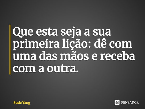⁠Que esta seja a sua primeira lição: dê com uma das mãos e receba com a outra.... Frase de Susie Yang.