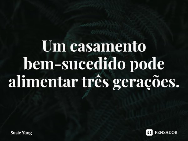 ⁠Um casamento bem-sucedido pode alimentar três gerações.... Frase de Susie Yang.