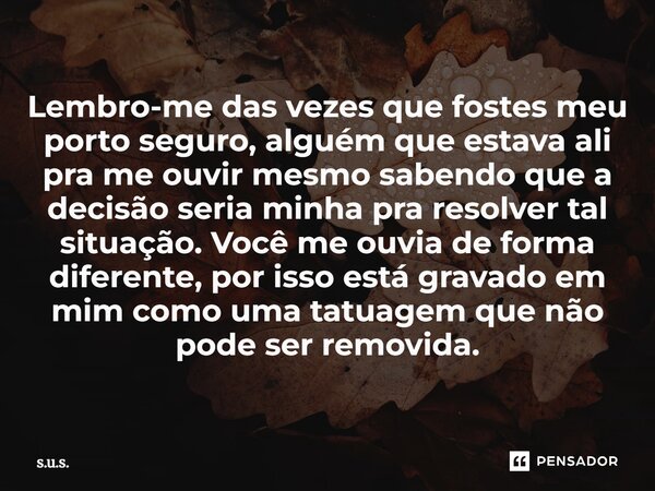 Lembro-me das vezes que fostes meu porto seguro, alguém que estava ali pra me ouvir mesmo sabendo que a decisão seria minha pra resolver tal situação. Você me ... Frase de s.u.s..
