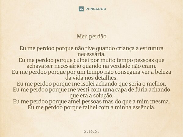 Meu perdão Eu me perdoo porque não tive quando criança a estrutura necessária. Eu me perdoo porque culpei por muito tempo pessoas que achava ser necessário quan... Frase de S.U.S..