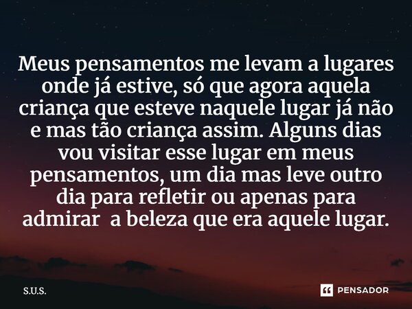 Meus pensamentos me levam a lugares onde já estive, só que agora aquela criança que esteve naquele lugar já não e mas tão criança assim. Alguns dias vou visita... Frase de s.u.s..