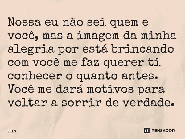 ⁠Nossa eu não sei quem e você, mas a imagem da minha alegria por está brincando com você me faz querer ti conhecer o quanto antes. Você me dará motivos para vol... Frase de s.u.s..