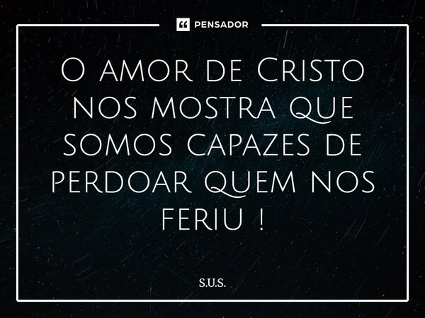 ⁠O amor de Cristo nos mostra que somos capazes de perdoar quem nos feriu !... Frase de s.u.s..