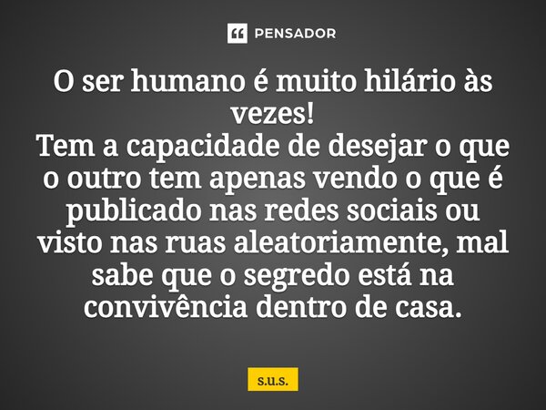 O ser humano é muito hilário às vezes! Tem a capacidade de desejar o que o outro tem apenas vendo o que é publicado nas redes sociais ou visto nas ruas aleatori... Frase de S.U.S..
