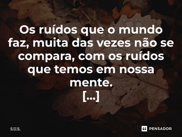 Os ruídos que o mundo faz, muita das vezes não se compara, com os ruídos que temos em nossa mente. ⁠... Frase de s.u.s..