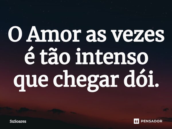 ⁠O Amor as vezes é tão intenso que chegar dói.... Frase de SuSoares.