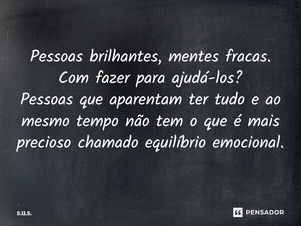 Pessoas brilhantes, mentes fracas. Com fazer para ajudá-los? Pessoas que aparentam ter tudo e ao mesmo tempo não tem o que é mais precioso chamado equilíbrio em... Frase de S.U.S..