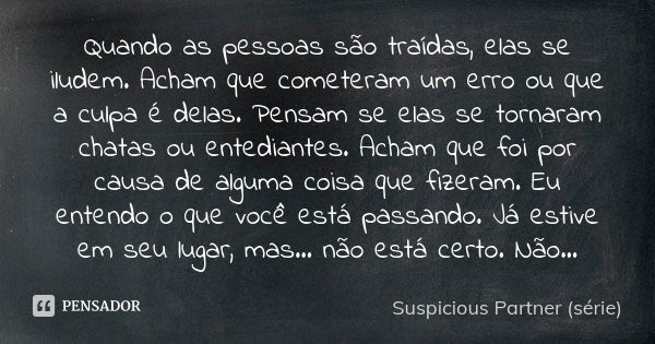 Quando as pessoas são traídas, elas se iludem. Acham que cometeram um erro ou que a culpa é delas. Pensam se elas se tornaram chatas ou entediantes. Acham que f... Frase de Suspicious Partner (série).