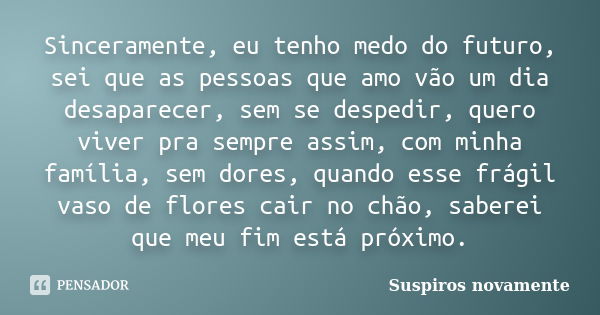 Sinceramente, eu tenho medo do futuro, sei que as pessoas que amo vão um dia desaparecer, sem se despedir, quero viver pra sempre assim, com minha família, sem ... Frase de Suspiros novamente.