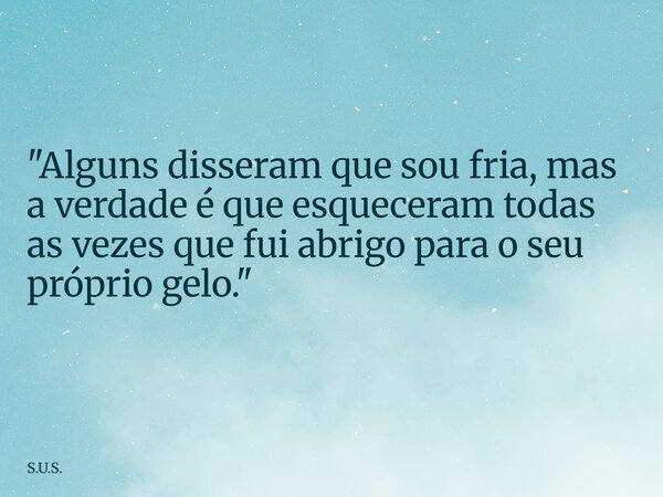 "Alguns disseram que sou fria, mas a verdade é que esqueceram todas as vezes que fui abrigo para o seu próprio gelo."... Frase de S.U.S..