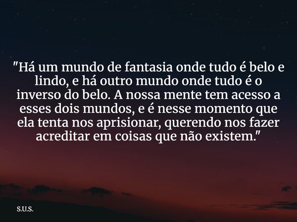 "Há um mundo de fantasia onde tudo é belo e lindo, e há outro mundo onde tudo é o inverso do belo. A nossa mente tem acesso a esses dois mundos, e é nesse ... Frase de S.U.S..