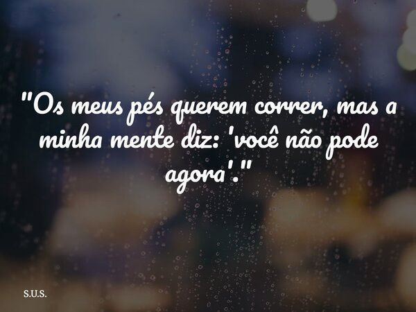 "Os meus pés querem correr, mas a minha mente diz: 'você não pode agora'."... Frase de S.U.S..