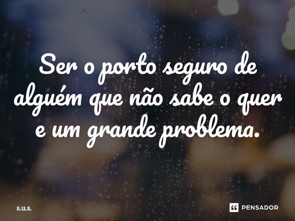 ⁠Ser o porto seguro de alguém que não sabe o quer e um grande problema.... Frase de s.u.s..