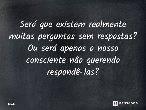 Será que existem realmente muitas perguntas sem respostas? Ou será apenas o nosso consciente não querendo respondê-las?... Frase de S.U.S..