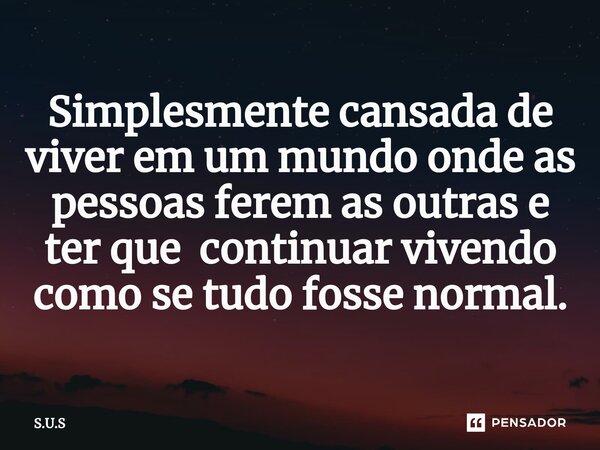 ⁠Simplesmente cansada de viver em um mundo onde as pessoas ferem as outras e ter que continuar vivendo como se tudo fosse normal.... Frase de S.U.S.